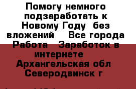 Помогу немного подзаработать к Новому Году, без вложений. - Все города Работа » Заработок в интернете   . Архангельская обл.,Северодвинск г.